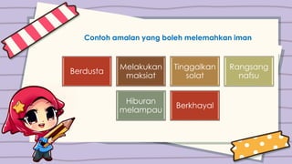 Contoh amalan yang boleh melemahkan iman
Berdusta
Melakukan
maksiat
Tinggalkan
solat
Rangsang
nafsu
Hiburan
melampau
Berkhayal
 