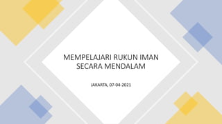 JAKARTA, 07-04-2021
MEMPELAJARI RUKUN IMAN
SECARA MENDALAM
 