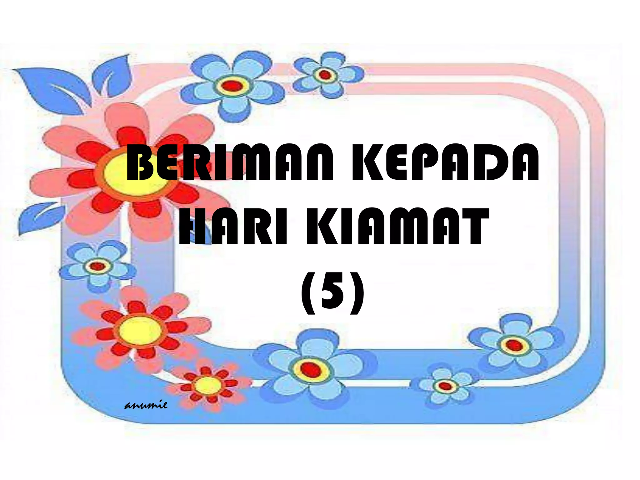 BERIMAN KEPADA
HARI KIAMAT
(5)
anumie
 