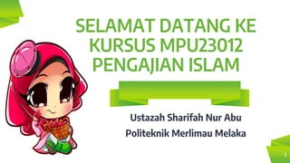 SELAMAT DATANG KE
KURSUS MPU23012
PENGAJIAN ISLAM
Ustazah Sharifah Nur Abu
Politeknik Merlimau Melaka
1
 