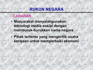 RUKUN NEGARA
 CABARAN
• Masyarakat menyalahgunakan
  teknologi media sosial dengan
  memburuk-burukkan nama negara
• Pihak tertentu yang mengkritik usaha
  kerajaan untuk memperbaiki ekonomi
 