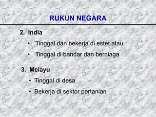 RUKUN NEGARA

2. India
  • Tinggal dan bekerja di estet atau
  • Tinggal di bandar dan berniaga

3. Melayu
   • Tinggal di desa
   • Bekerja di sektor pertanian
 