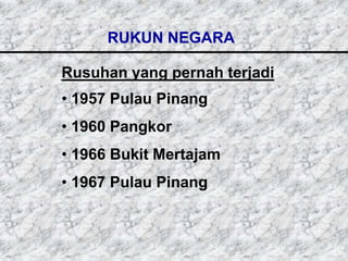 RUKUN NEGARA

Rusuhan yang pernah terjadi
• 1957 Pulau Pinang
• 1960 Pangkor
• 1966 Bukit Mertajam
• 1967 Pulau Pinang
 