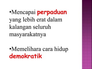 •Mencapai perpaduan
yang lebih erat dalam
kalangan seluruh
masyarakatnya
•Memelihara cara hidup
demokratik
 
