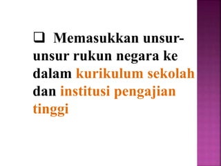 Memasukkan unsur-
unsur rukun negara ke
dalam kurikulum sekolah
dan institusi pengajian
tinggi
 