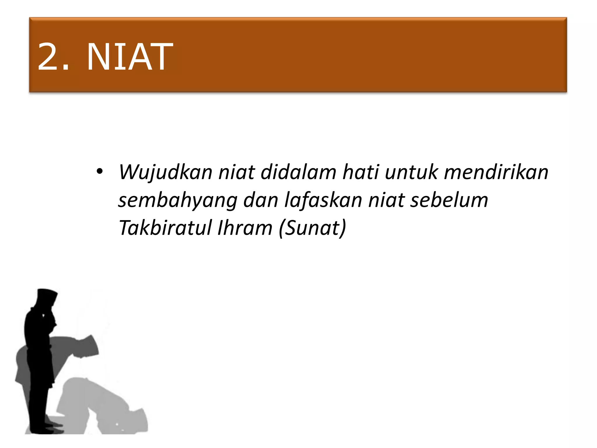 2. NIAT

   • Wujudkan niat didalam hati untuk mendirikan
     sembahyang dan lafaskan niat sebelum
     Takbiratul Ihram (Sunat)
 