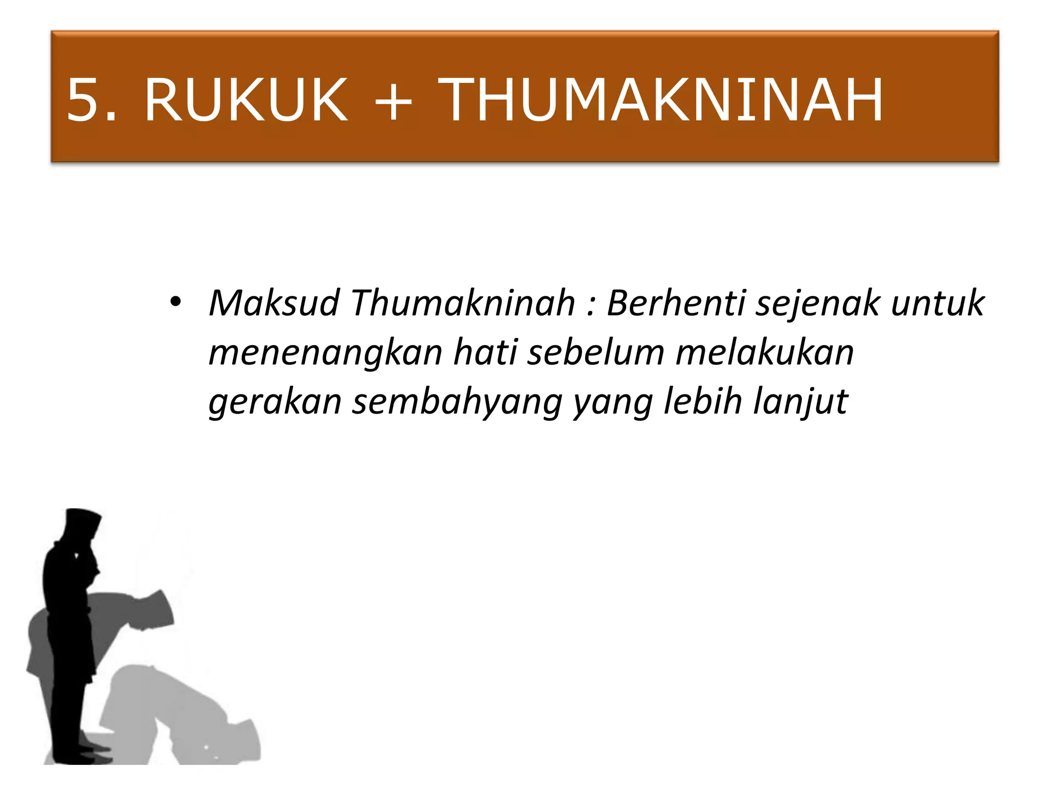 5. RUKUK + THUMAKNINAH


  • Maksud Thumakninah : Berhenti sejenak untuk
    menenangkan hati sebelum melakukan
    gerakan sembahyang yang lebih lanjut
 
