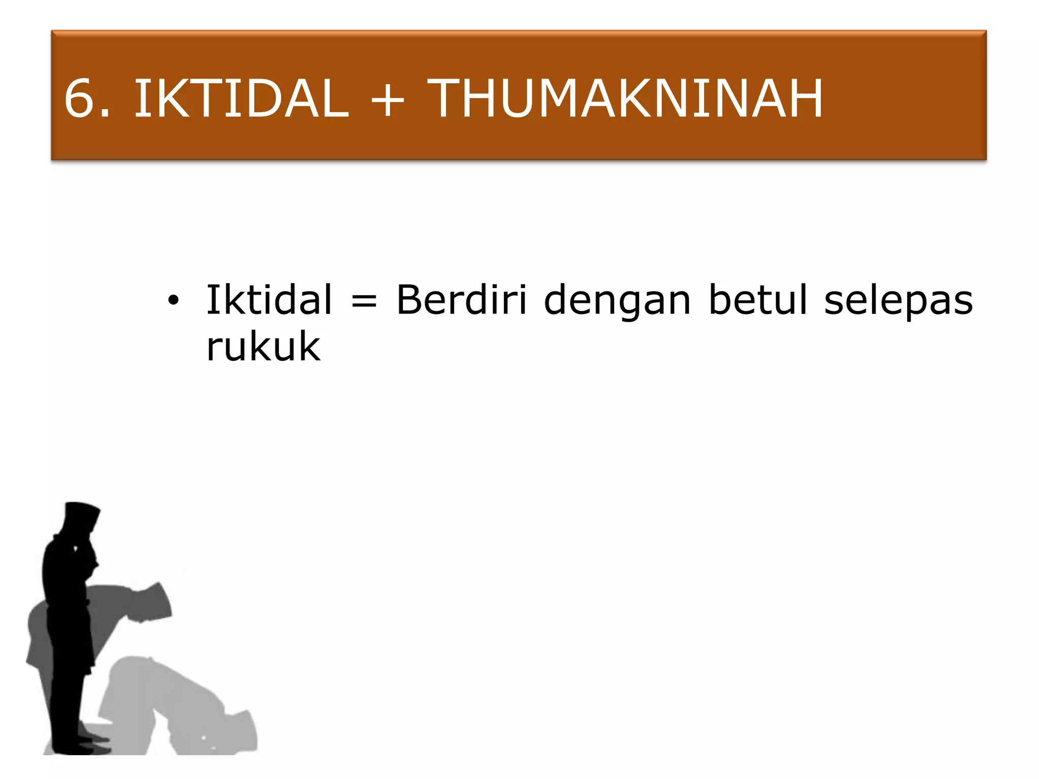 6. IKTIDAL + THUMAKNINAH


   • Iktidal = Berdiri dengan betul selepas
     rukuk
 