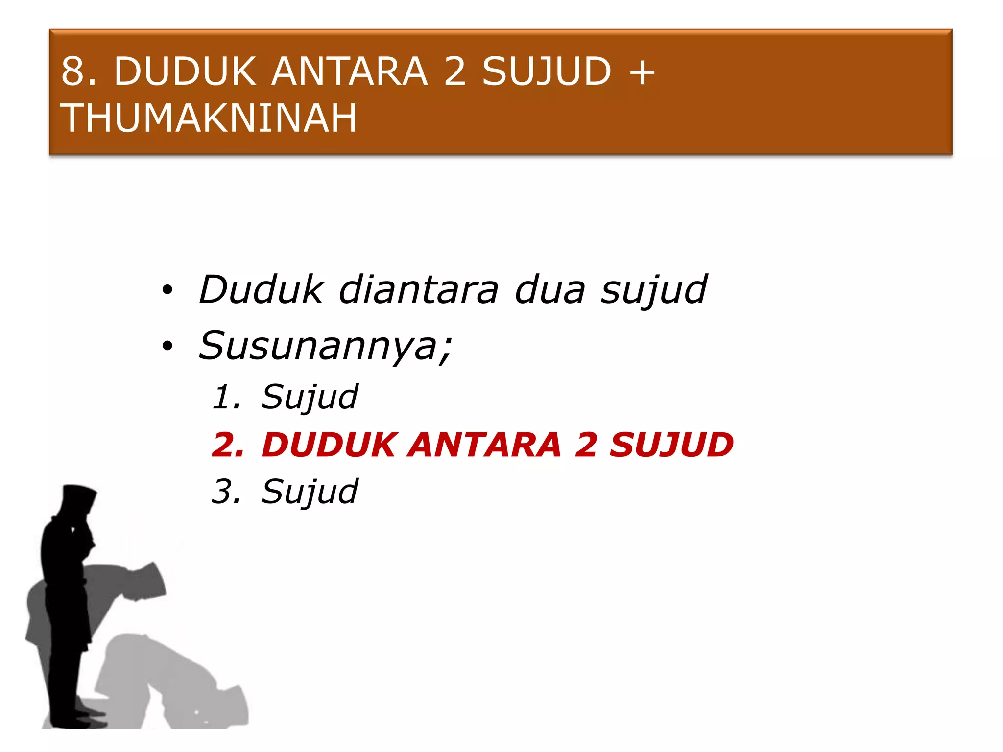 8. DUDUK ANTARA 2 SUJUD +
THUMAKNINAH



    • Duduk diantara dua sujud
    • Susunannya;
      1. Sujud
      2. DUDUK ANTARA 2 SUJUD
      3. Sujud
 