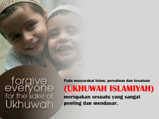 Pada masyarakat Islam, persatuan dan kesatuan
(UKHUWAH ISLAMIYAH)
merupakan sesuatu yang sangat
penting dan mendasar.
 