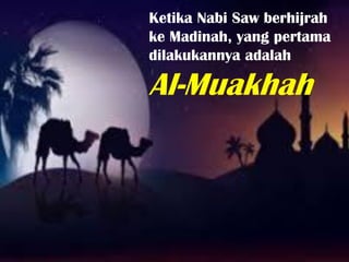 Ketika Nabi Saw berhijrah
ke Madinah, yang pertama
dilakukannya adalah
Al-Muakhah
 