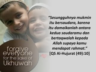 “Sesungguhnya mukmin
itu bersaudara, karena
itu damaikanlah antara
kedua saudaramu dan
bertaqwalah kepada
Allah supaya kamu
mendapat rahmat.”
[QS Al-Hujurat (49):10]
 