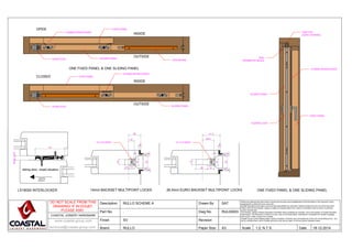 sliding-door, closed situation.
Opening
direction.
DO NOT SCALE FROM THIS
DRAWING! IF IN DOUBT,
PLEASE ASK!
COASTAL JOINERY HARDWARE
technical@coastal-group.com
Description
Part No.
Finish
Brand
Drawn By
Dwg No.
Revision
Paper Size
www.coastal-group.com
DateScale
RULLO SCHEME A
.
SV
RULLO
SAT
RUL00003
.
A3 18-12-20141:2, N.T.S.
While every attempt has been made to ensure the accuracy and completeness of the information in this document, some
typographical or technical errors may exist.
Coastal Specialist Ironmongery cannot accept responsibility for customers' losses resulting from the use of this document.
Please note that this drawing / design is subject to change without prior notice in accordance with our policy of continual
product development.
This drawing / design contains proprietary information that is protected by copyright, and is the property of Coastal Specialist
Ironmongery. This document, in whole or in part, may not be photocopied, reproduced or translated into another language
without prior written consent from Coastal.
Coastal Group is at the leading edge in joinery hardware. Customer care and quality are at the core of everything we do - you
can be confident that a call to Coastal will be the only call you need, for all your joinery hardware needs.
ONE FIXED PANEL & ONE SLIDING PANEL
ONE FIXED PANEL & ONE SLIDING PANEL
CLOSED
OPEN
14mm BACKSET MULTIPOINT LOCKSLS18000 INTERLOCKER
MAX11mm
770
14
1310
12
16
4
3
3
3
30
3
3
29
16
4
3
3
3
30
3
3
26.5
41.5
28 15
12
12 x 9.5 KEEP 12 x 9.5 KEEP
26.5mm EURO BACKSET MULTIPOINT LOCKS
LS18000 INTERLOCKER
FIXED PANEL
INSIDE
OUTSIDE
INSIDE
OUTSIDE
SFG185 RAIL
SLIDING PANELDOOR STOP
LS18000 INTERLOCKER
FIXED PANEL
SLIDING PANELDOOR STOP
AQ21
PERIMETER SEALS
T94P TOP
GUIDE CHANNEL
LS18000 INTERLOCKER
FIXED PANEL
SLIDING PANEL
SLIDING LOCK
 