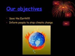 Our objectives Save the Earth!!!!! Inform people to stop climate change 