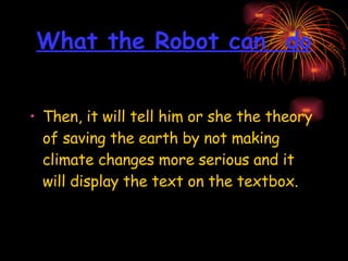 What the Robot can  do Then, it will tell him or she the theory of saving the earth by not making climate changes more serious and it will display the text on the textbox.   