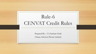 Rule-6
CENVAT Credit Rules
Prepared By :- CA Sushant Yardi
Oriana Advisors Private Limited
 