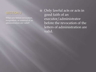 SECTION 3
What acts before revocation,
resignation, or removal of an
administration are valid?
 Only lawful acts or acts in
good faith of an
executor/administrator
before the revocation of the
letters of administration are
valid.
 