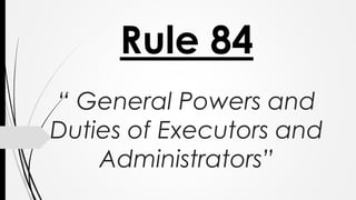 Rule 84
“ General Powers and
Duties of Executors and
Administrators”
 
