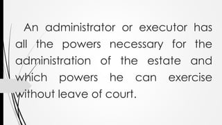 An administrator or executor has
all the powers necessary for the
administration of the estate and
which powers he can exercise
without leave of court.
 