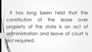 It has long been held that the
constitution of the lease over
property of the state is an act of
administration and leave of court is
not required.
 