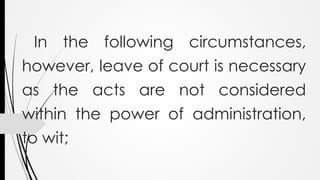 In the following circumstances,
however, leave of court is necessary
as the acts are not considered
within the power of administration,
to wit;
 