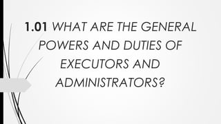 1.01 WHAT ARE THE GENERAL
POWERS AND DUTIES OF
EXECUTORS AND
ADMINISTRATORS?
 