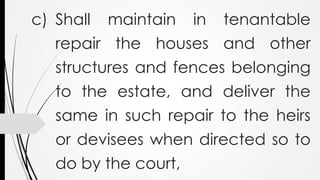 c) Shall maintain in tenantable
repair the houses and other
structures and fences belonging
to the estate, and deliver the
same in such repair to the heirs
or devisees when directed so to
do by the court,
 