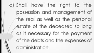 d) Shall have the right to the
possession and management of
the real as well as the personal
estate of the deceased so long
as it necessary for the payment
of the debts and the expenses of
administration.
 