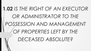 1.02 IS THE RIGHT OF AN EXECUTOR
OR ADMINISTRATOR TO THE
POSSESSION AND MANAGEMENT
OF PROPERTIES LEFT BY THE
DECEASED ABSOLUTE?
 