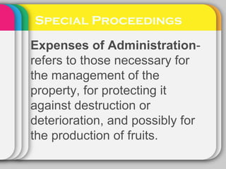 Special Proceedings
Expenses of Administration-
refers to those necessary for
the management of the
property, for protecting it
against destruction or
deterioration, and possibly for
the production of fruits.
 