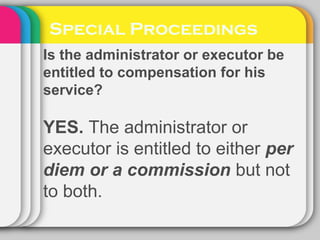 Special Proceedings
Is the administrator or executor be
entitled to compensation for his
service?
YES. The administrator or
executor is entitled to either per
diem or a commission but not
to both.
 