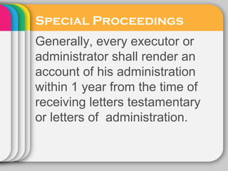 Special Proceedings
Generally, every executor or
administrator shall render an
account of his administration
within 1 year from the time of
receiving letters testamentary
or letters of administration.
 