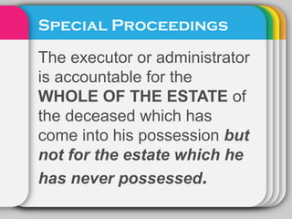 Special Proceedings
The executor or administrator
is accountable for the
WHOLE OF THE ESTATE of
the deceased which has
come into his possession but
not for the estate which he
has never possessed.
 