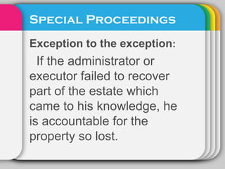Special Proceedings
Exception to the exception:
If the administrator or
executor failed to recover
part of the estate which
came to his knowledge, he
is accountable for the
property so lost.
 