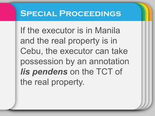 Special Proceedings
If the executor is in Manila
and the real property is in
Cebu, the executor can take
possession by an annotation
lis pendens on the TCT of
the real property.
 