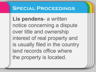 Special Proceedings
Lis pendens- a written
notice concerning a dispute
over title and ownership
interest of real property and
is usually filed in the country
land records office where
the property is located.
 