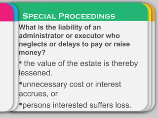 Special Proceedings
What is the liability of an
administrator or executor who
neglects or delays to pay or raise
money?
 the value of the estate is thereby
lessened.
unnecessary cost or interest
accrues, or
persons interested suffers loss.
 