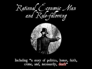 Rational Economic Man
and Rule-following
Including “a story of politics, honor, faith,
crime, and, necessarily, death”
 