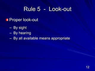 Rule 5 - Look-out
Proper look-out
– By sight
– By hearing
– By all available means appropriate
12
 