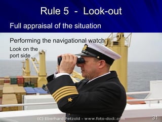 Rule 5 - Look-out
Full appraisal of the situation
Performing the navigational watch
Look on the
port side
31
 
