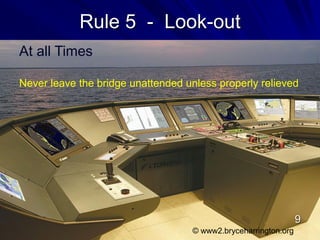 Rule 5 - Look-out
At all Times
Never leave the bridge unattended unless properly relieved
© www2.bryceharrington.org
9
 