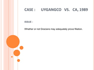 CASE : UYGANGCO VS. CA, 1989
ISSUE :
Whether or not Graciano may adequately prove filiation.
 