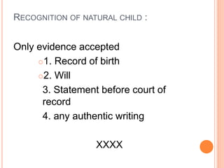 RECOGNITION OF NATURAL CHILD :
Only evidence accepted
1. Record of birth
2. Will
3. Statement before court of
record
4. any authentic writing
XXXX
 