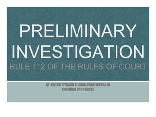 PRELIMINARY
INVESTIGATION
RULE 112 OF THE RULES OF COURT
BY: CHELDY SYGACO ELUMBA-PABLEO,MPA,LLB
CRIMINAL PROCEDURE
 