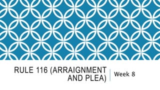 RULE 116 (ARRAIGNMENT
AND PLEA)
Week 8
 
