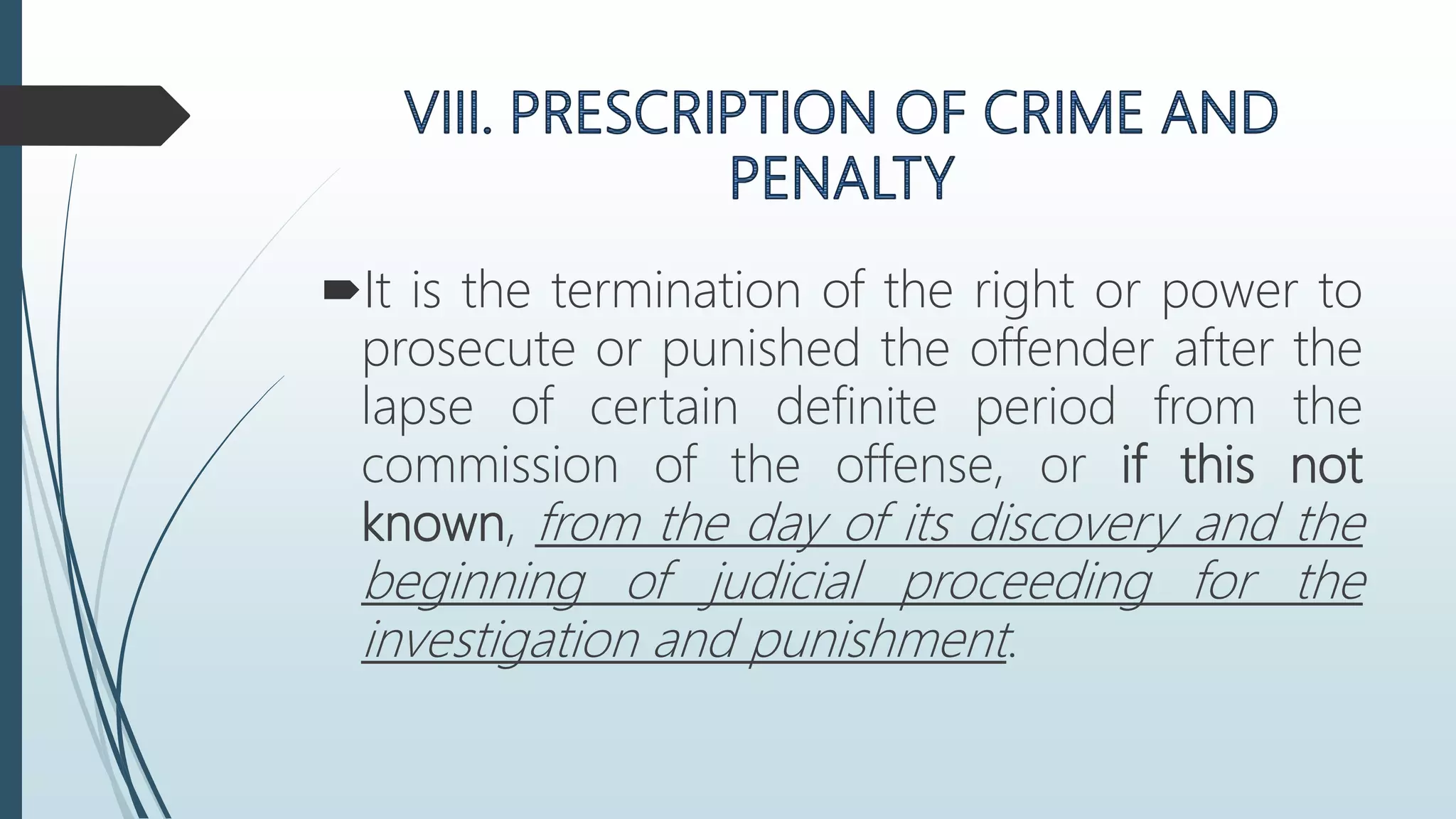 It is the termination of the right or power to
prosecute or punished the offender after the
lapse of certain definite period from the
commission of the offense, or if this not
known, from the day of its discovery and the
beginning of judicial proceeding for the
investigation and punishment.
 