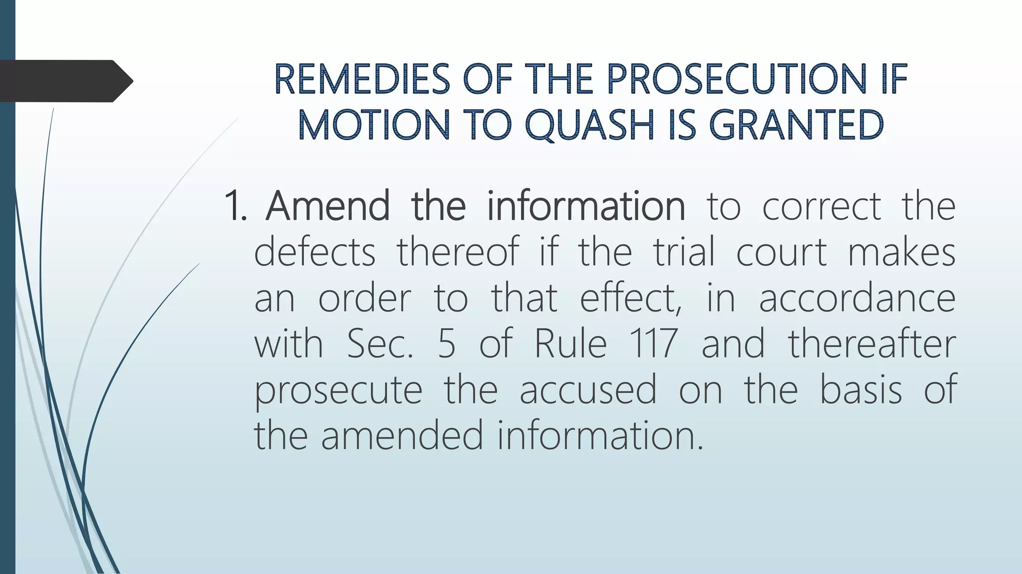 1. Amend the information to correct the
defects thereof if the trial court makes
an order to that effect, in accordance
with Sec. 5 of Rule 117 and thereafter
prosecute the accused on the basis of
the amended information.
 