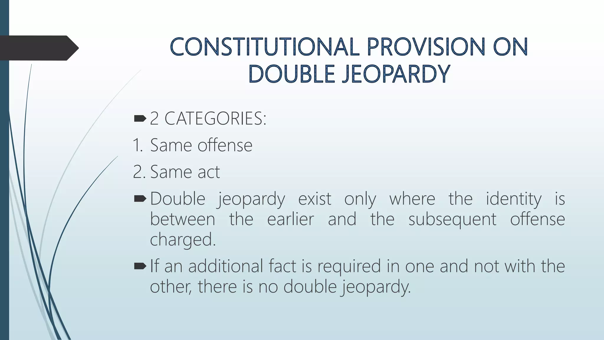 2 CATEGORIES:
1. Same offense
2. Same act
Double jeopardy exist only where the identity is
between the earlier and the subsequent offense
charged.
If an additional fact is required in one and not with the
other, there is no double jeopardy.
 
