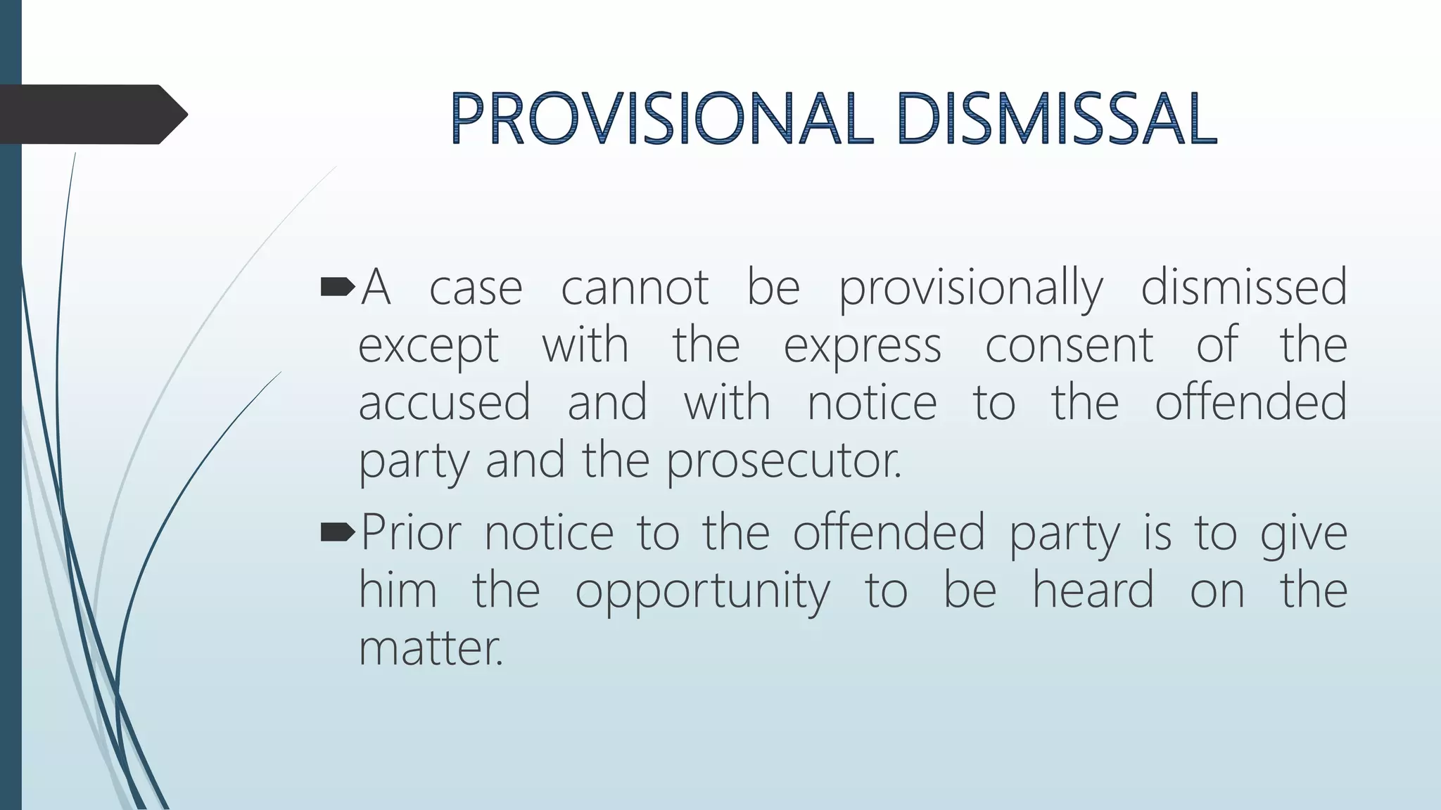 A case cannot be provisionally dismissed
except with the express consent of the
accused and with notice to the offended
party and the prosecutor.
Prior notice to the offended party is to give
him the opportunity to be heard on the
matter.
 