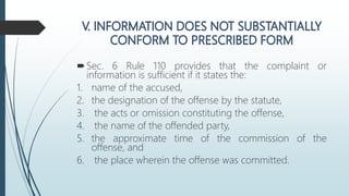 Sec. 6 Rule 110 provides that the complaint or
information is sufficient if it states the:
1. name of the accused,
2. the designation of the offense by the statute,
3. the acts or omission constituting the offense,
4. the name of the offended party,
5. the approximate time of the commission of the
offense, and
6. the place wherein the offense was committed.
 